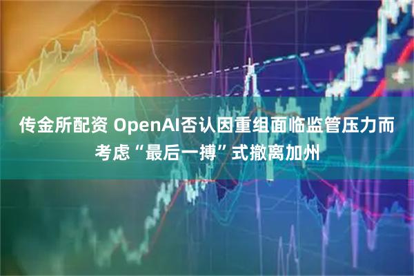 传金所配资 OpenAI否认因重组面临监管压力而考虑“最后一搏”式撤离加州