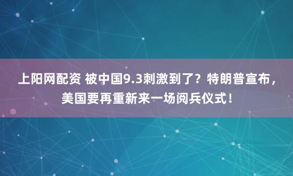 上阳网配资 被中国9.3刺激到了？特朗普宣布，美国要再重新来一场阅兵仪式！