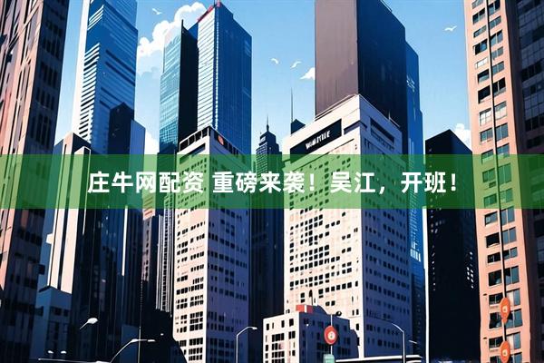 庄牛网配资 重磅来袭！吴江，开班！