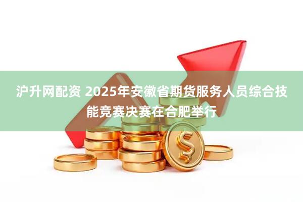 沪升网配资 2025年安徽省期货服务人员综合技能竞赛决赛在合肥举行