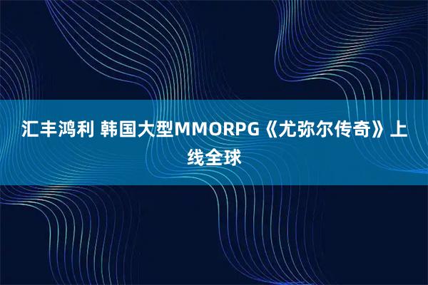 汇丰鸿利 韩国大型MMORPG《尤弥尔传奇》上线全球