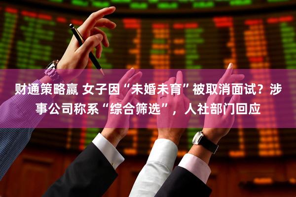 财通策略嬴 女子因“未婚未育”被取消面试？涉事公司称系“综合筛选”，人社部门回应