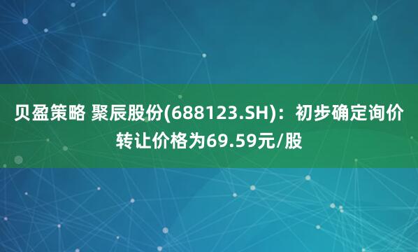 贝盈策略 聚辰股份(688123.SH)：初步确定询价转让价格为69.59元/股