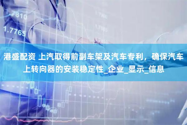 港盛配资 上汽取得前副车架及汽车专利，确保汽车上转向器的安装稳定性_企业_显示_信息