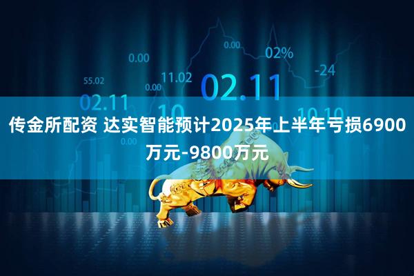 传金所配资 达实智能预计2025年上半年亏损6900万元-9800万元