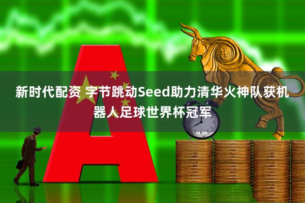 新时代配资 字节跳动Seed助力清华火神队获机器人足球世界杯冠军