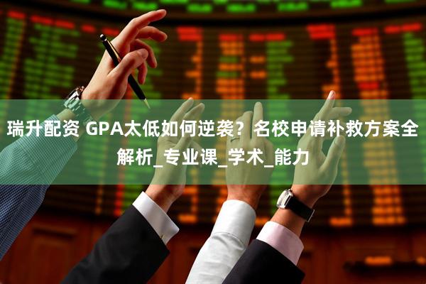 瑞升配资 GPA太低如何逆袭？名校申请补救方案全解析_专业课_学术_能力