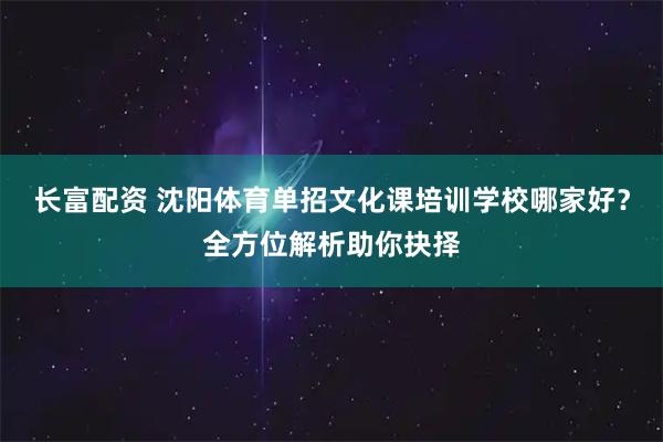 长富配资 沈阳体育单招文化课培训学校哪家好？全方位解析助你抉择