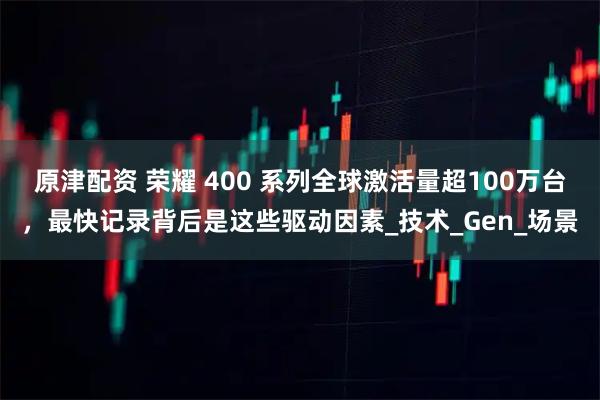 原津配资 荣耀 400 系列全球激活量超100万台，最快记录背后是这些驱动因素_技术_Gen_场景