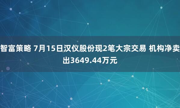 智富策略 7月15日汉仪股份现2笔大宗交易 机构净卖出3649.44万元
