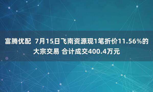 富腾优配  7月15日飞南资源现1笔折价11.56%的大宗交易 合计成交400.4万元
