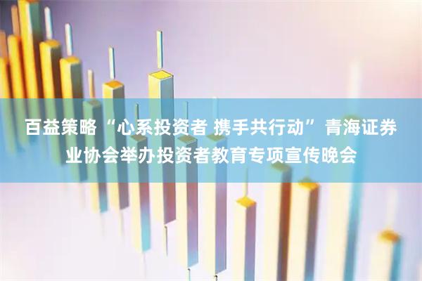 百益策略 “心系投资者 携手共行动” 青海证券业协会举办投资者教育专项宣传晚会