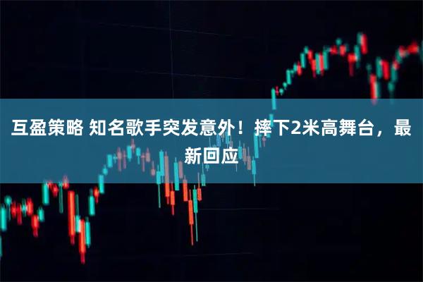互盈策略 知名歌手突发意外！摔下2米高舞台，最新回应