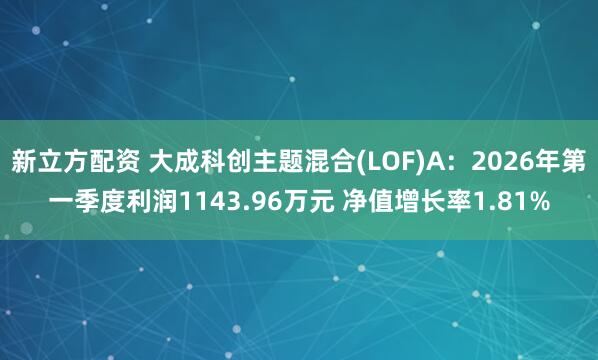 新立方配资 大成科创主题混合(LOF)A：2026年第一季度利润1143.96万元 净值增长率1.81%