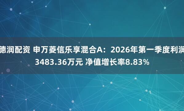 德润配资 申万菱信乐享混合A：2026年第一季度利润3483.36万元 净值增长率8.83%